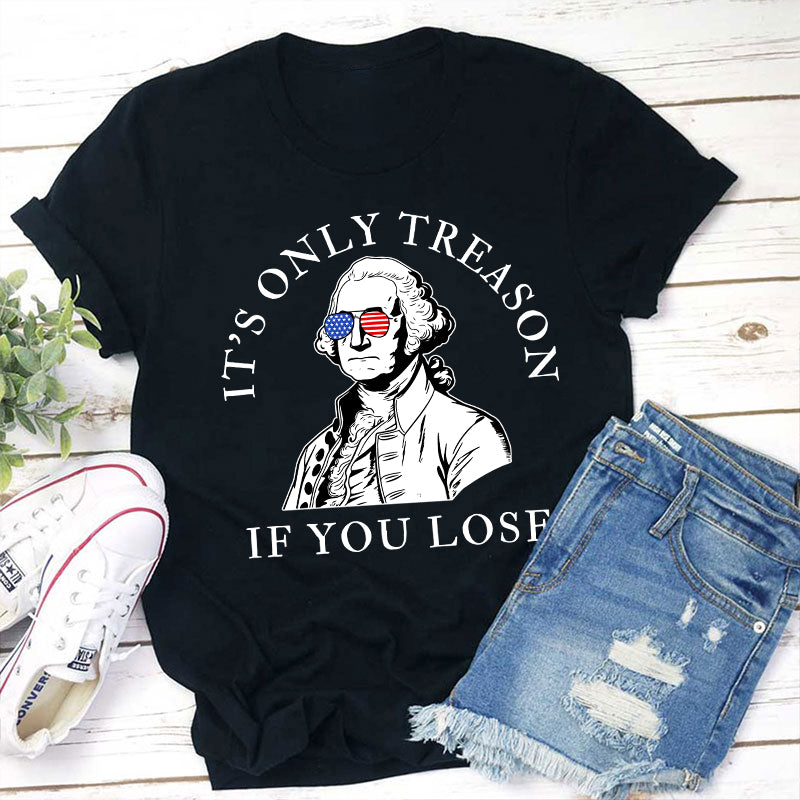It's Only Treason If You Lose America Teacher T-Shirt