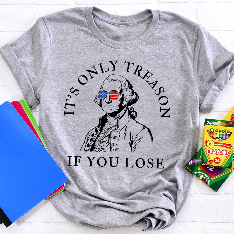 It's Only Treason If You Lose America Teacher T-Shirt