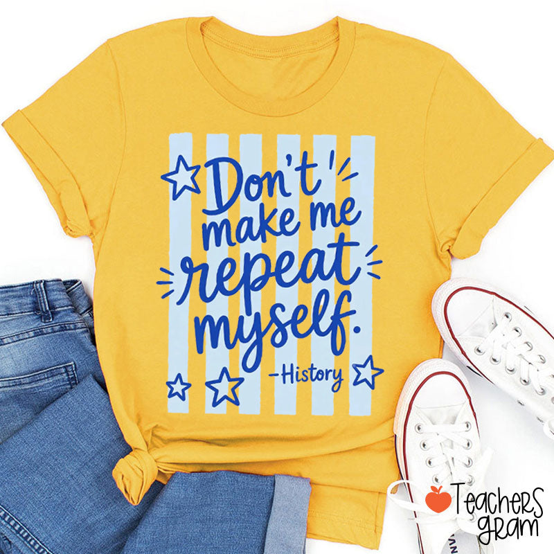 Don't Make Me Repeat Myself History Teacher T-Shirt