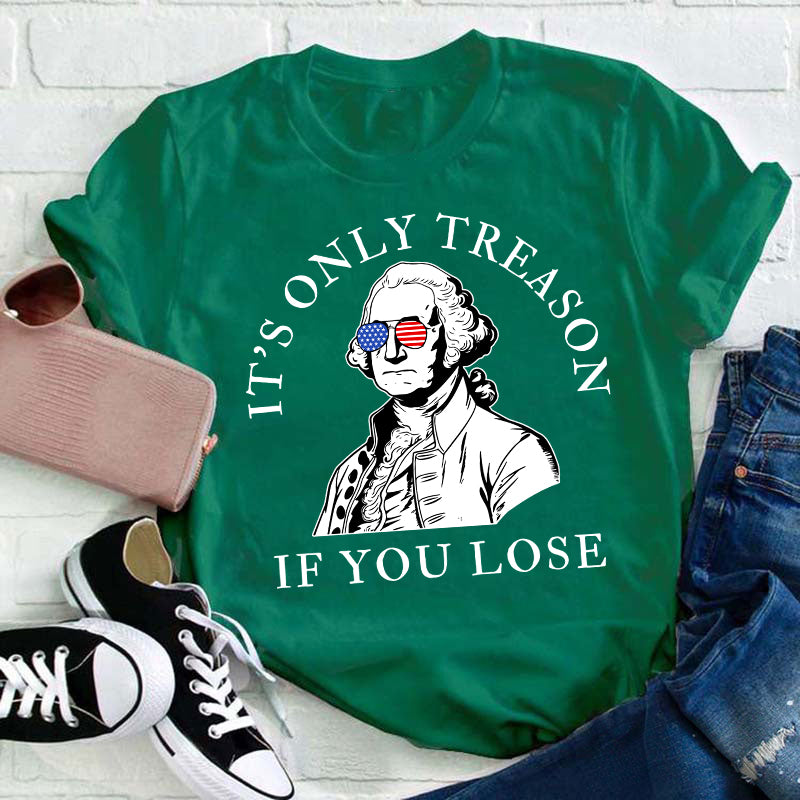 It's Only Treason If You Lose America Teacher T-Shirt